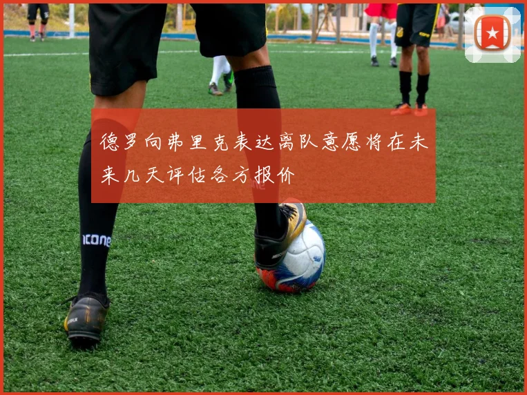 德罗向弗里克表达离队意愿将在未来几天评估各方报价
