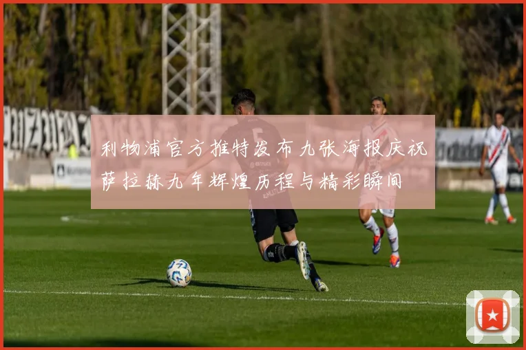 利物浦官方推特发布九张海报庆祝萨拉赫九年辉煌历程与精彩瞬间