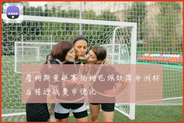 詹姆斯重返赛场姆巴佩缺席非洲杯后将迎战曼市德比