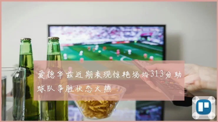 爱德华兹近期表现惊艳场均313分助球队争胜状态火热