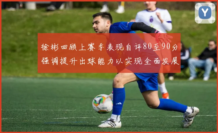 徐彬回顾上赛季表现自评80至90分强调提升出球能力以实现全面发展