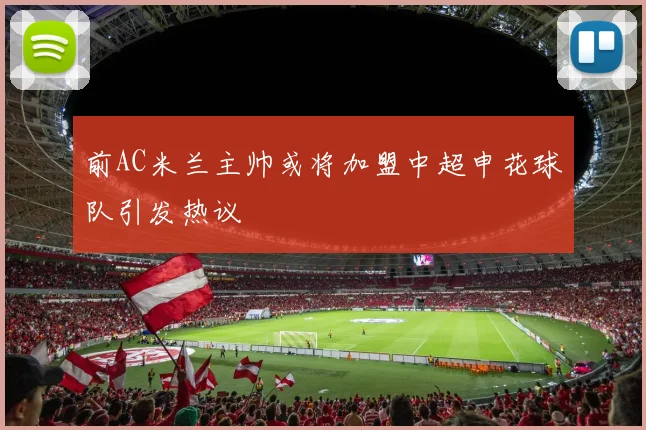 前AC米兰主帅或将加盟中超申花球队引发热议