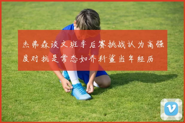 杰弗森谈文班季后赛挑战认为高强度对抗是常态如乔科鲨当年经历