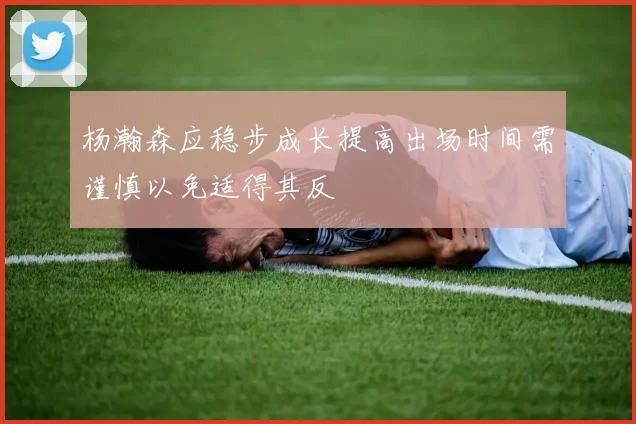 杨瀚森应稳步成长提高出场时间需谨慎以免适得其反