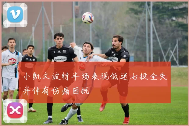 小凯文波特半场表现低迷七投全失并伴有伤痛困扰