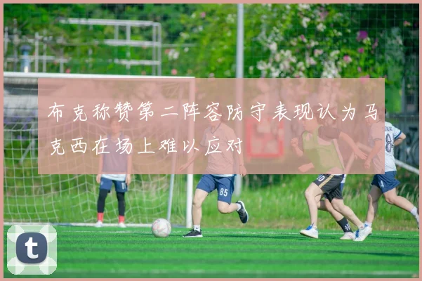 布克称赞第二阵容防守表现认为马克西在场上难以应对