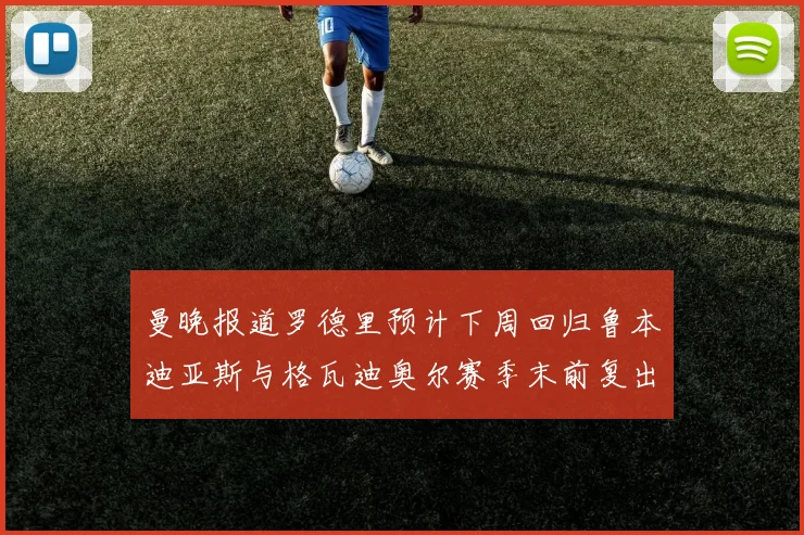 曼晚报道罗德里预计下周回归鲁本迪亚斯与格瓦迪奥尔赛季末前复出