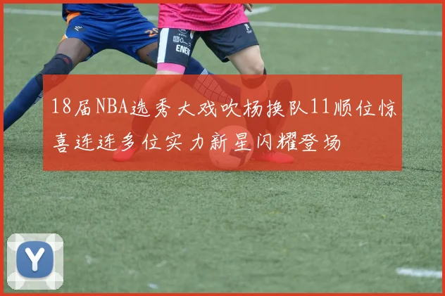 18届NBA选秀大戏吹杨换队11顺位惊喜连连多位实力新星闪耀登场