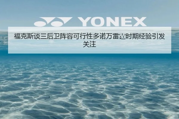 福克斯谈三后卫阵容可行性多诺万雷霆时期经验引发关注 - yaxin